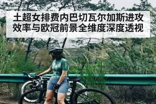 土超女排费内巴切瓦尔加斯进攻效率与欧冠前景全维度深度透视