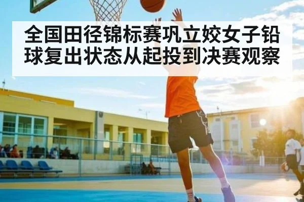 全国田径锦标赛巩立姣女子铅球复出状态从起投到决赛观察