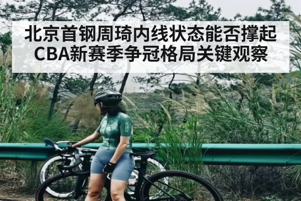 北京首钢周琦内线状态能否撑起CBA新赛季争冠格局关键观察