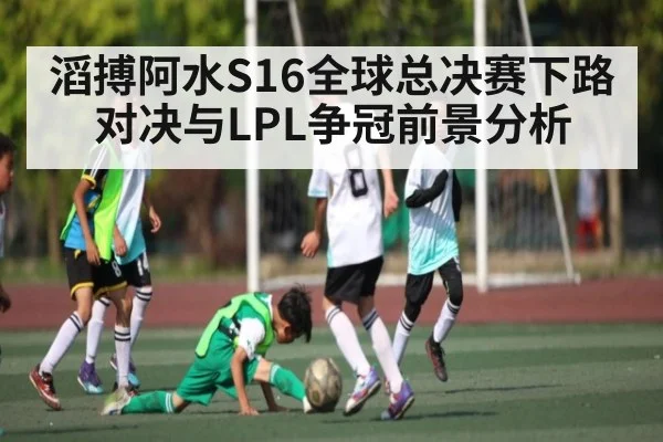滔搏阿水S16全球总决赛下路对决与LPL争冠前景分析